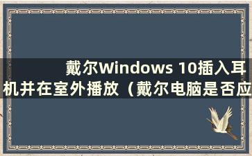 戴尔Windows 10插入耳机并在室外播放（戴尔电脑是否应该在室外插入耳机或播放Windows 10）